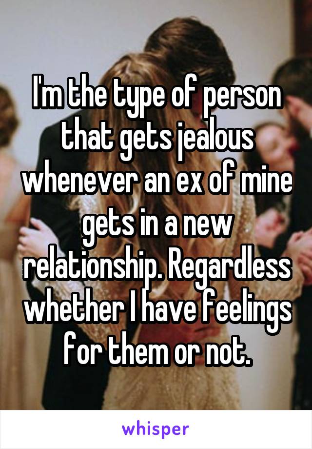 I'm the type of person that gets jealous whenever an ex of mine gets in a new relationship. Regardless whether I have feelings for them or not.