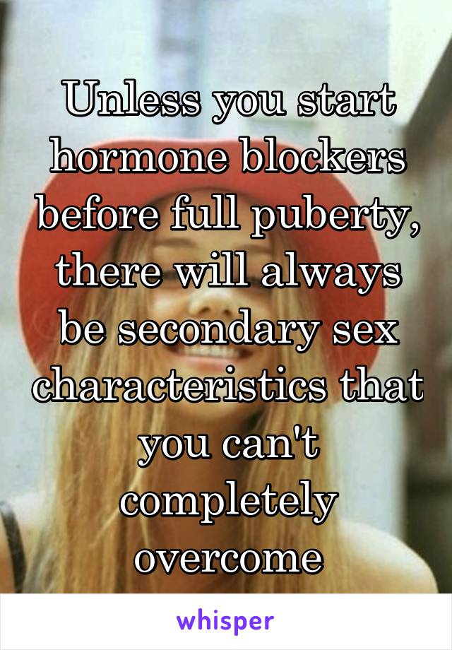 Unless you start hormone blockers before full puberty, there will always be secondary sex characteristics that you can't completely overcome