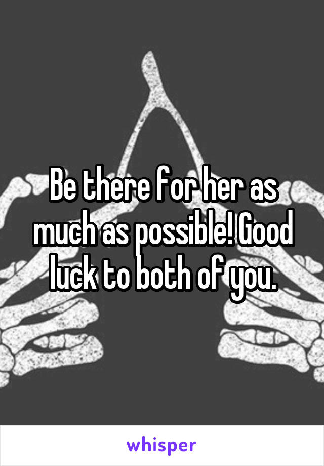 Be there for her as much as possible! Good luck to both of you.