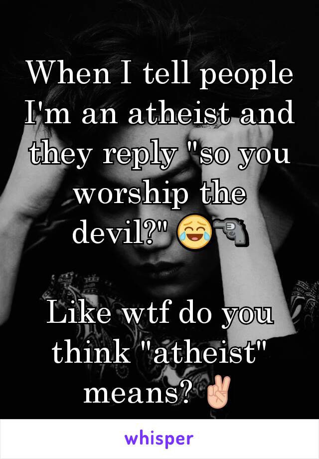 When I tell people I'm an atheist and they reply "so you worship the devil?" 😂🔫

Like wtf do you think "atheist" means? ✌