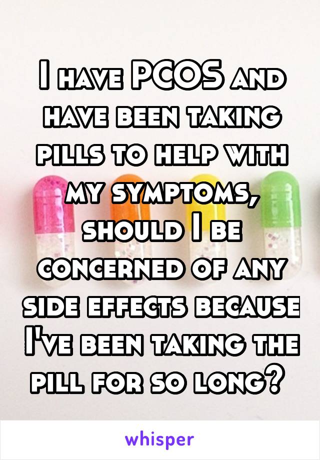 I have PCOS and have been taking pills to help with my symptoms, should I be concerned of any side effects because I've been taking the pill for so long? 