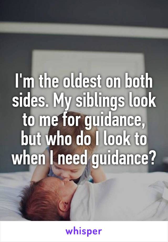 I'm the oldest on both sides. My siblings look to me for guidance, but who do I look to when I need guidance?