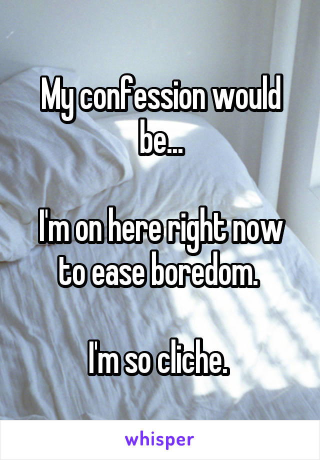 My confession would be...

I'm on here right now to ease boredom. 

I'm so cliche. 