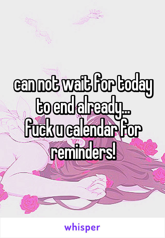 can not wait for today to end already...
fuck u calendar for reminders!