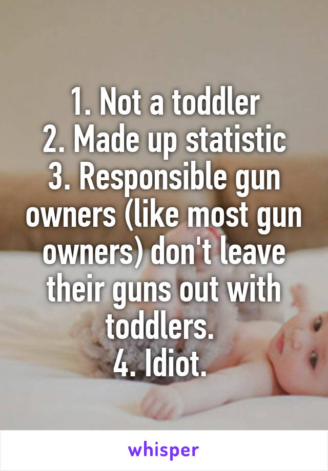 1. Not a toddler
2. Made up statistic
3. Responsible gun owners (like most gun owners) don't leave their guns out with toddlers. 
4. Idiot. 