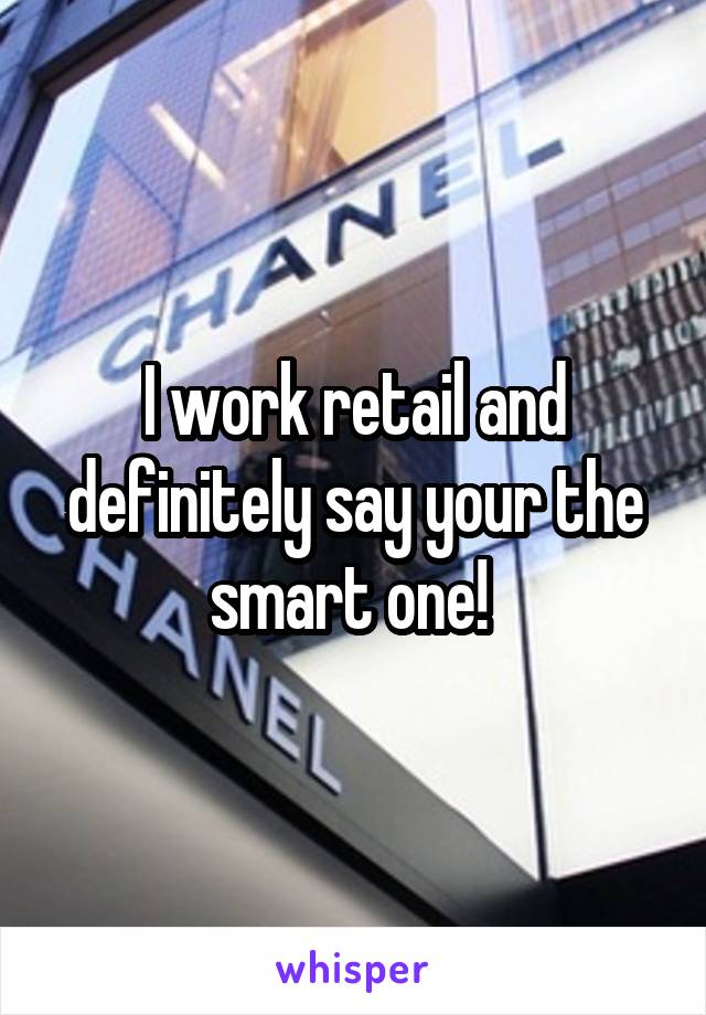 I work retail and definitely say your the smart one! 