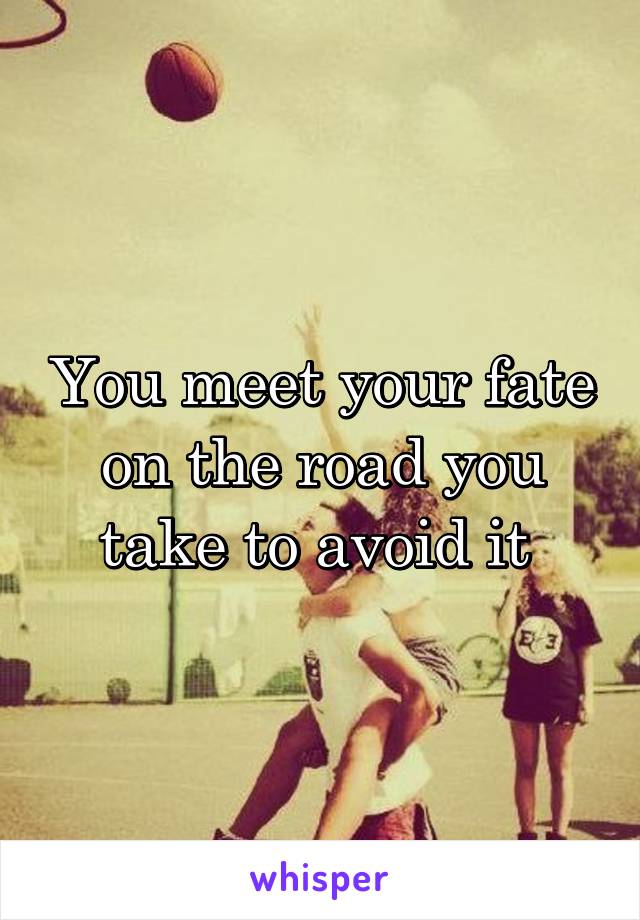 You meet your fate on the road you take to avoid it 