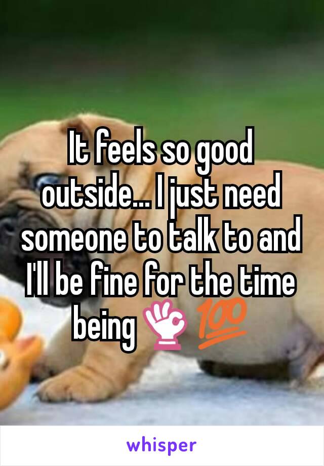 It feels so good outside... I just need someone to talk to and I'll be fine for the time being👌💯