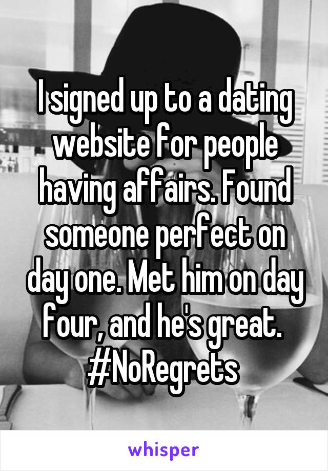 I signed up to a dating website for people having affairs. Found someone perfect on day one. Met him on day four, and he's great. 
#NoRegrets 