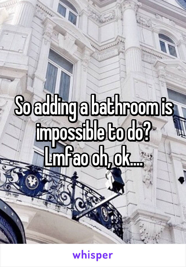 So adding a bathroom is impossible to do?
Lmfao oh, ok....