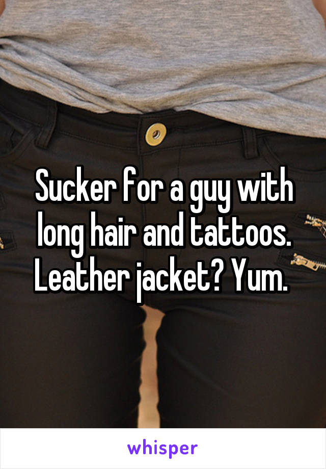 Sucker for a guy with long hair and tattoos. Leather jacket? Yum. 