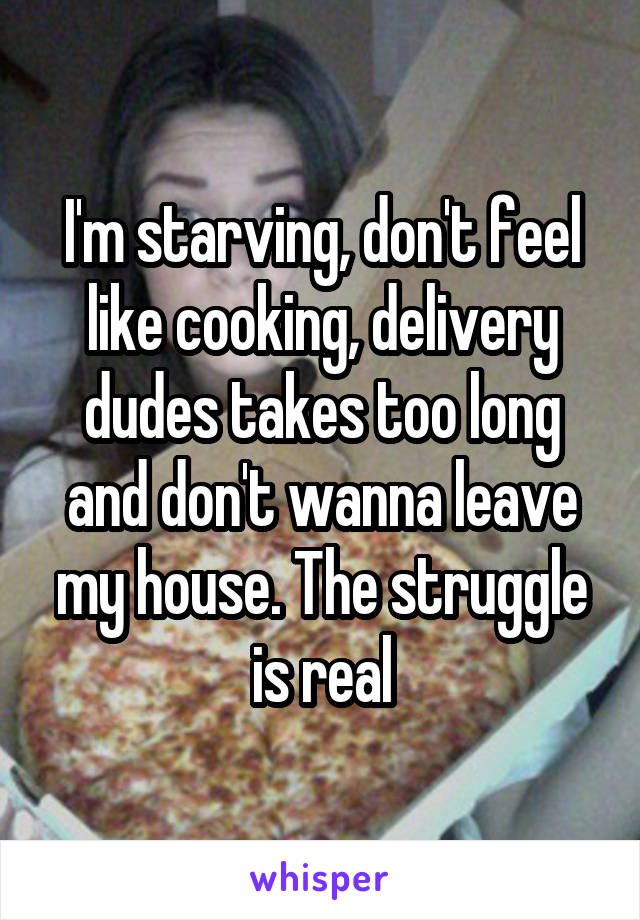 I'm starving, don't feel like cooking, delivery dudes takes too long and don't wanna leave my house. The struggle is real
