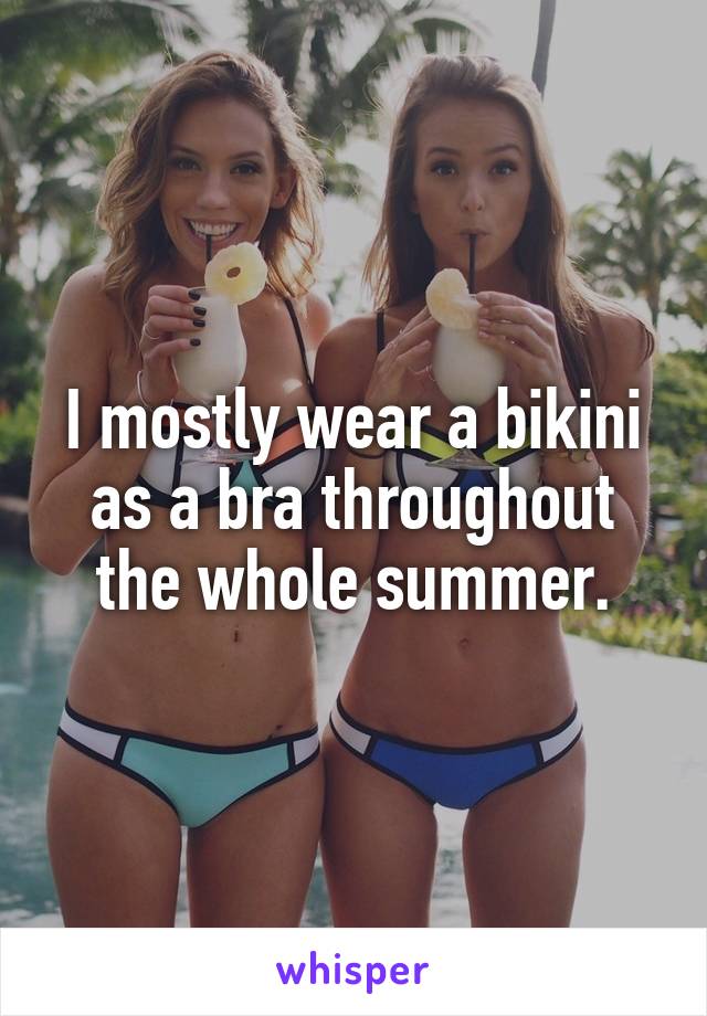 I mostly wear a bikini as a bra throughout the whole summer.