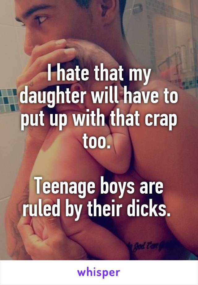 I hate that my daughter will have to put up with that crap too. 

Teenage boys are ruled by their dicks. 