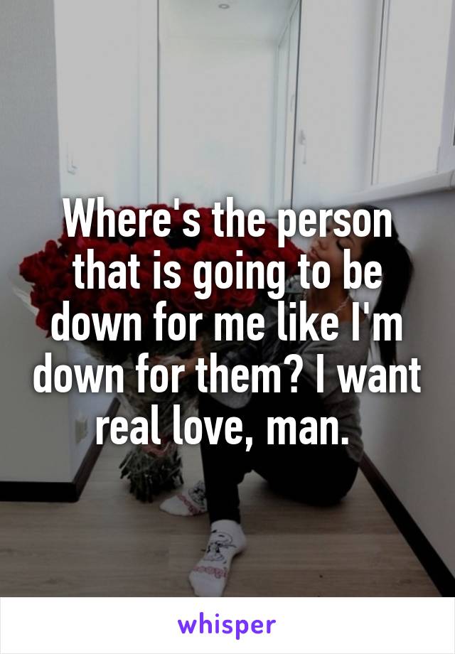 Where's the person that is going to be down for me like I'm down for them? I want real love, man. 