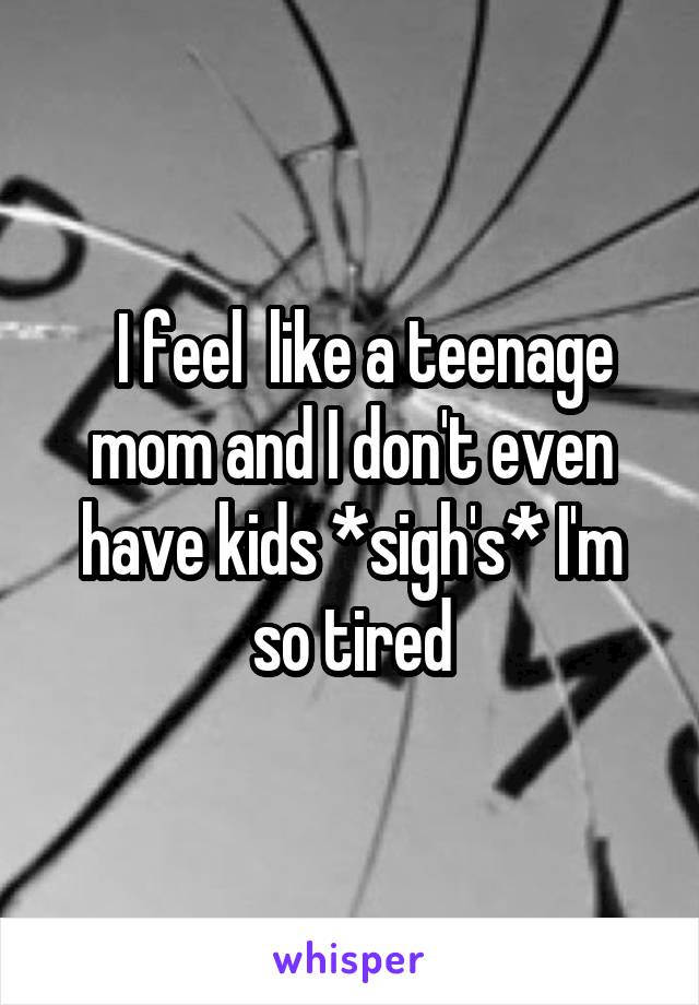   I feel  like a teenage mom and I don't even have kids *sigh's* I'm so tired