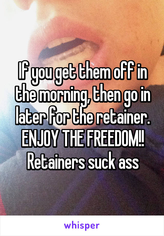 If you get them off in the morning, then go in later for the retainer. ENJOY THE FREEDOM!! Retainers suck ass