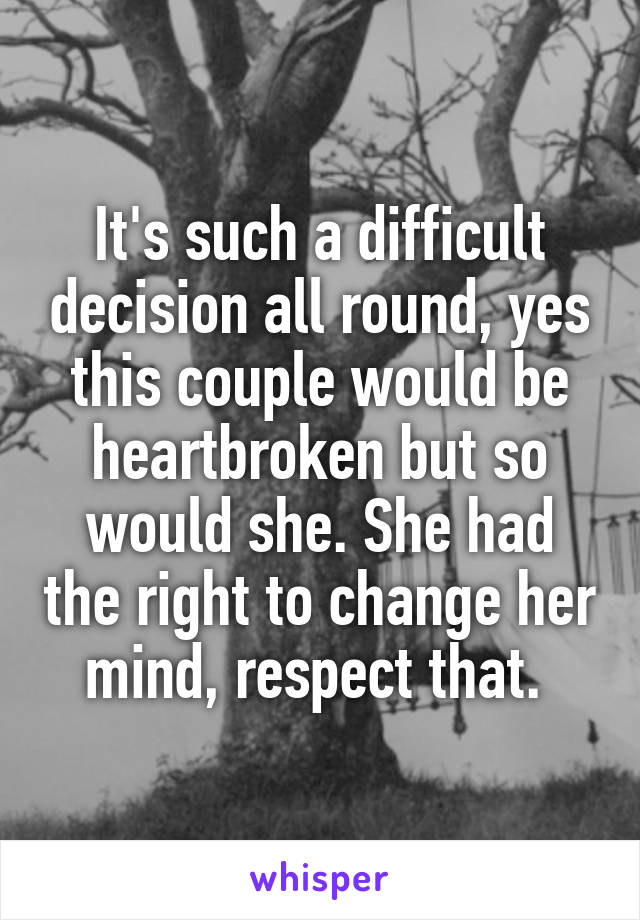 It's such a difficult decision all round, yes this couple would be heartbroken but so would she. She had the right to change her mind, respect that. 