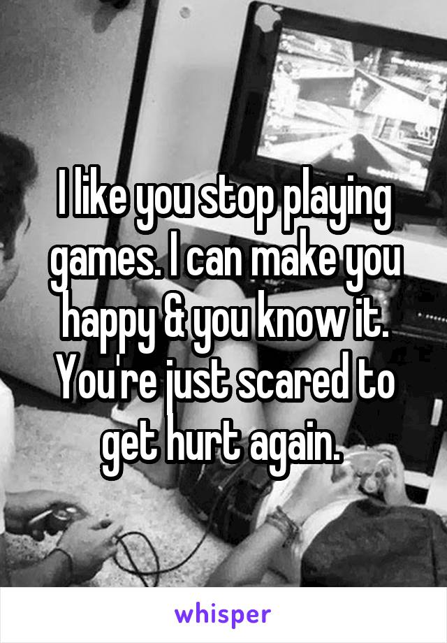 I like you stop playing games. I can make you happy & you know it. You're just scared to get hurt again. 