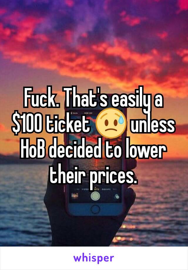 Fuck. That's easily a $100 ticket 😥 unless HoB decided to lower their prices.