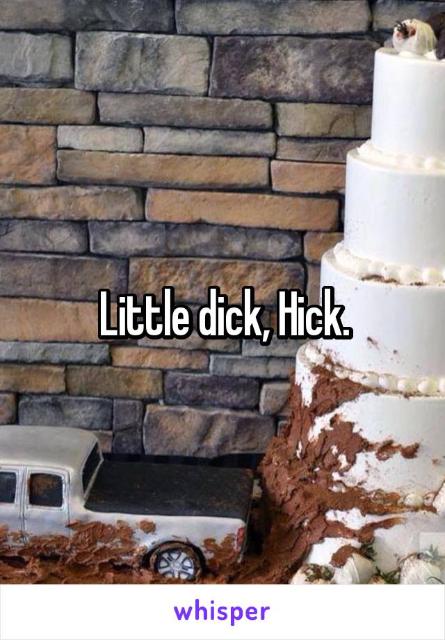 Little dick, Hick.