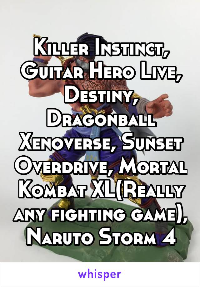 Killer Instinct, Guitar Hero Live, Destiny, Dragonball Xenoverse, Sunset Overdrive, Mortal Kombat XL(Really any fighting game), Naruto Storm 4