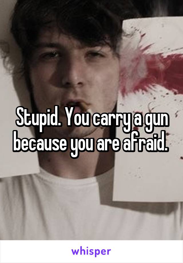 Stupid. You carry a gun because you are afraid. 