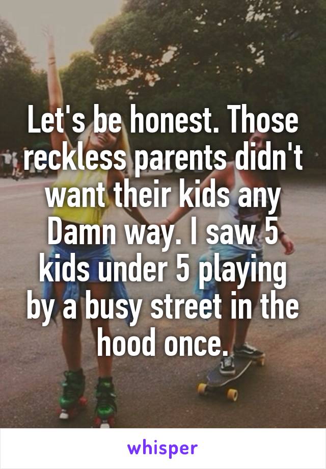 Let's be honest. Those reckless parents didn't want their kids any Damn way. I saw 5 kids under 5 playing by a busy street in the hood once.