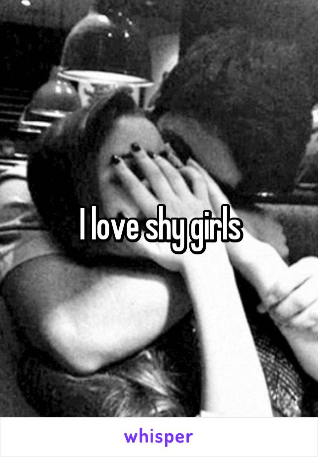 I love shy girls