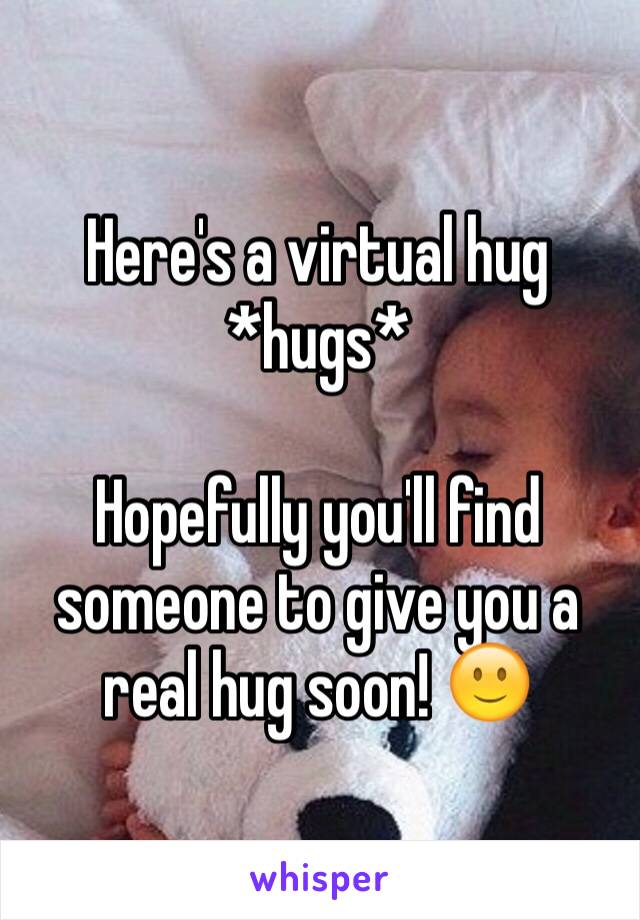Here's a virtual hug
*hugs*

Hopefully you'll find someone to give you a real hug soon! 🙂