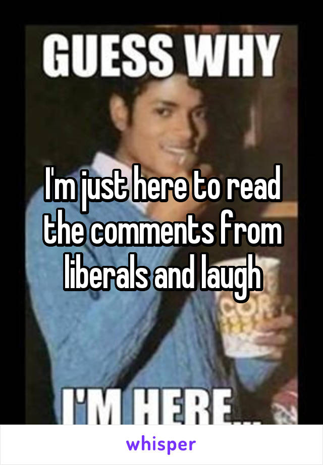 I'm just here to read the comments from liberals and laugh