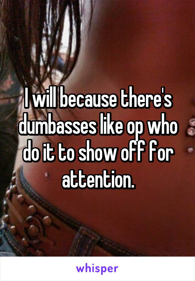 I will because there's dumbasses like op who do it to show off for attention.