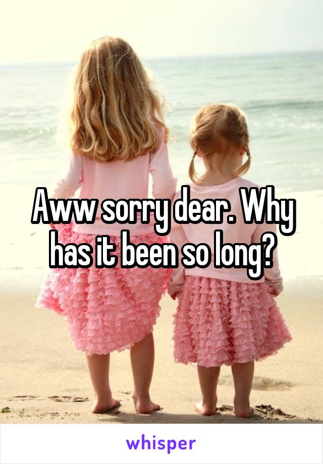 Aww sorry dear. Why has it been so long?