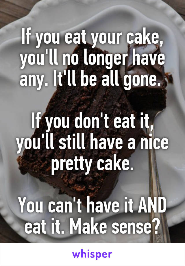 If you eat your cake, you'll no longer have any. It'll be all gone. 

If you don't eat it, you'll still have a nice pretty cake.

You can't have it AND eat it. Make sense?