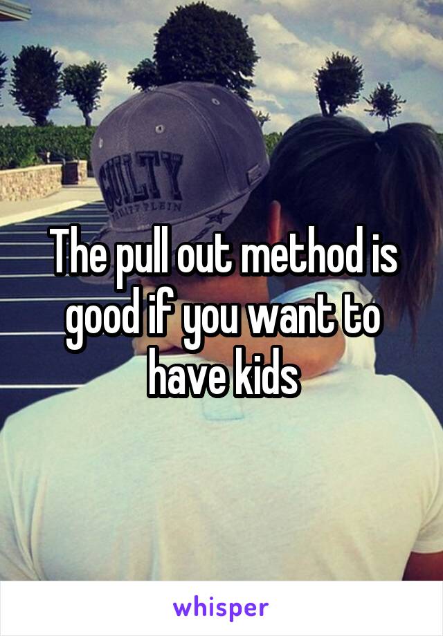 The pull out method is good if you want to have kids