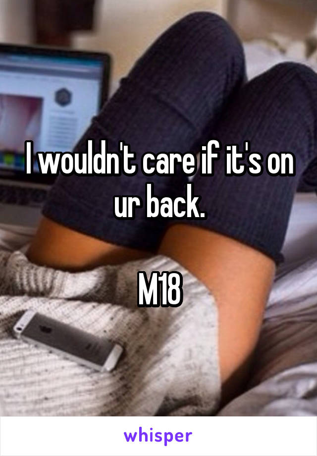 I wouldn't care if it's on ur back.

M18