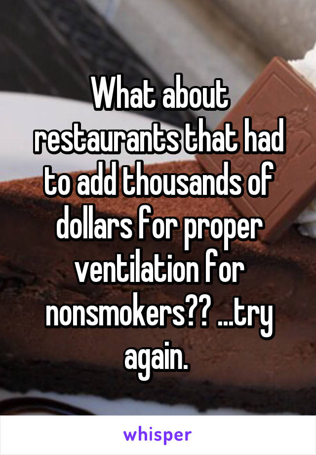 What about restaurants that had to add thousands of dollars for proper ventilation for nonsmokers?? ...try again. 