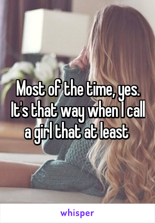 Most of the time, yes. It's that way when I call a girl that at least 