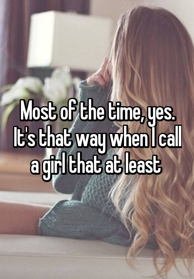 most-of-the-time-yes-it-s-that-way-when-i-call-a-girl-that-at-least