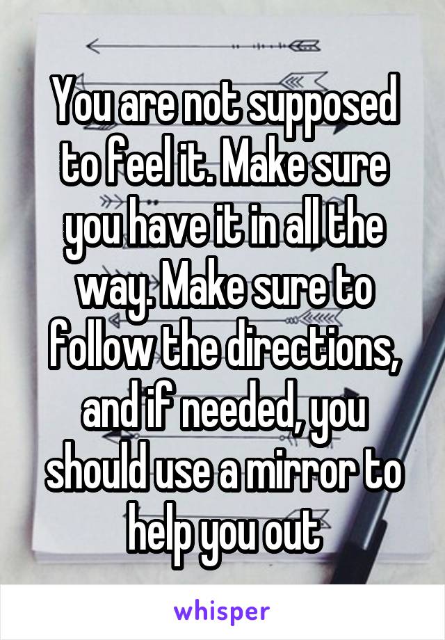 You are not supposed to feel it. Make sure you have it in all the way. Make sure to follow the directions, and if needed, you should use a mirror to help you out