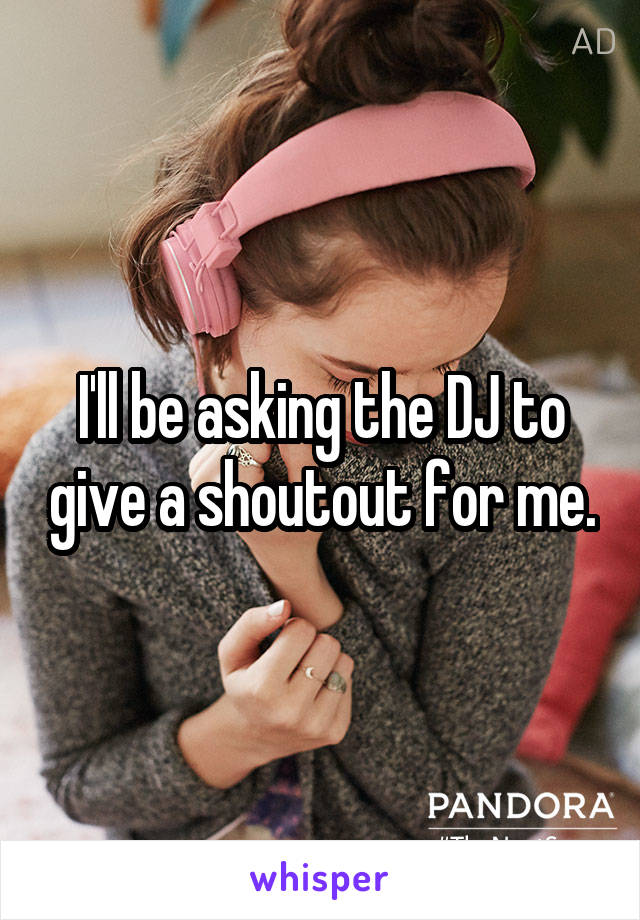 I'll be asking the DJ to give a shoutout for me.