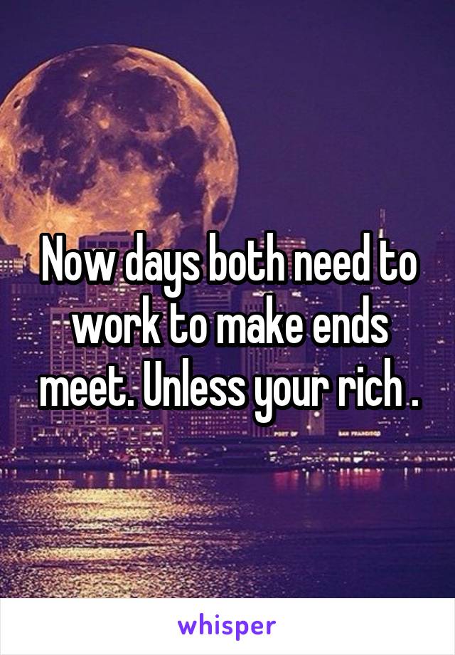 Now days both need to work to make ends meet. Unless your rich .