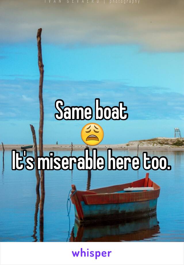 Same boat
😩
It's miserable here too. 