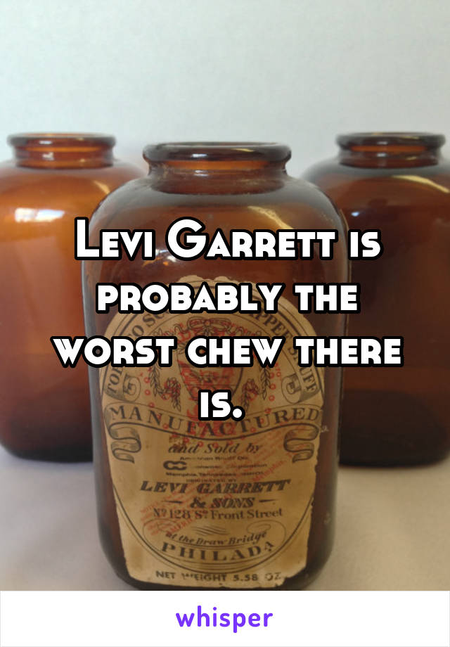 Levi Garrett is probably the worst chew there is. 