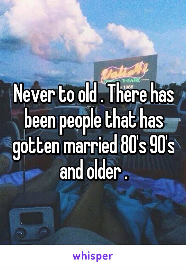 Never to old . There has been people that has gotten married 80's 90's and older .