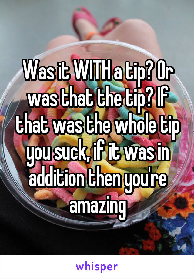 Was it WITH a tip? Or was that the tip? If that was the whole tip you suck, if it was in addition then you're amazing