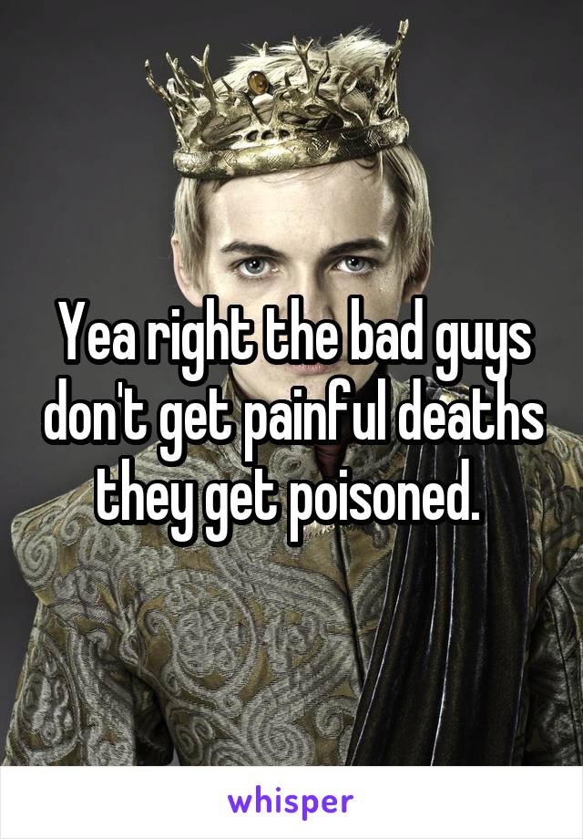 Yea right the bad guys don't get painful deaths they get poisoned. 