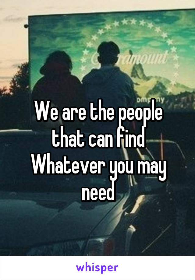 

We are the people that can find
Whatever you may need
