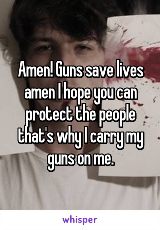  Amen! Guns save lives amen I hope you can protect the people that's why I carry my guns on me.