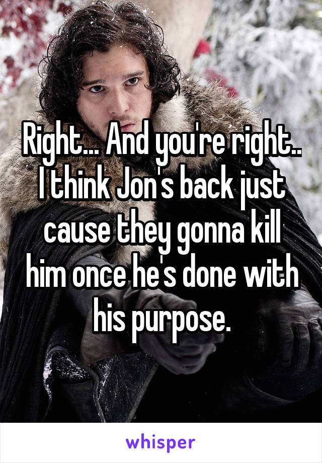 Right... And you're right.. I think Jon's back just cause they gonna kill him once he's done with his purpose.